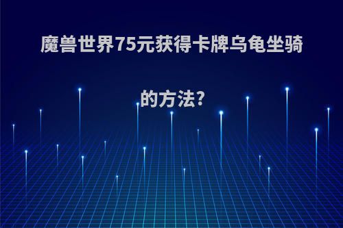 魔兽世界75元获得卡牌乌龟坐骑的方法?