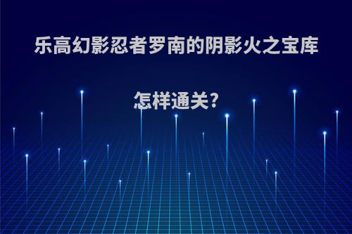 乐高幻影忍者罗南的阴影火之宝库怎样通关?