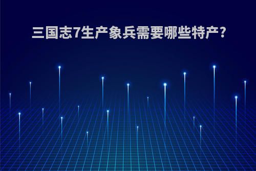 三国志7生产象兵需要哪些特产?
