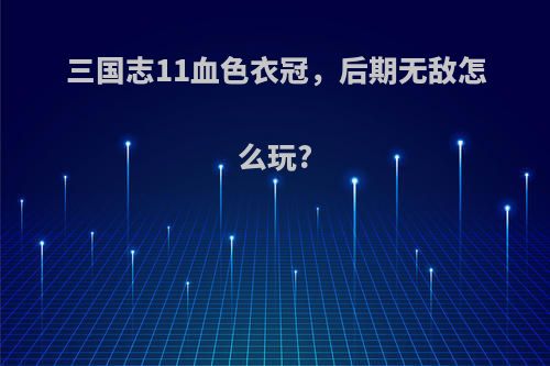 三国志11血色衣冠，后期无敌怎么玩?