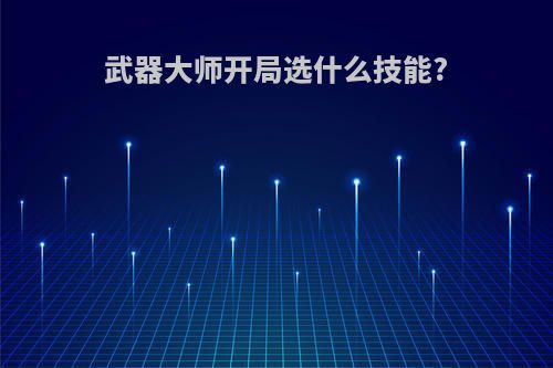武器大师开局选什么技能?