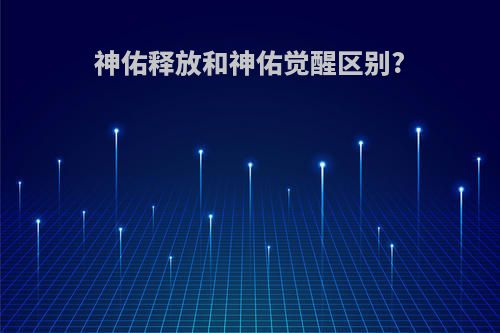 神佑释放和神佑觉醒区别?