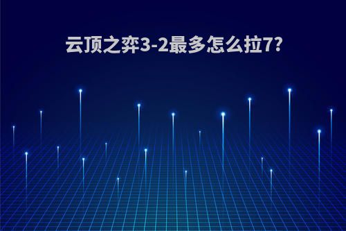云顶之弈3-2最多怎么拉7?