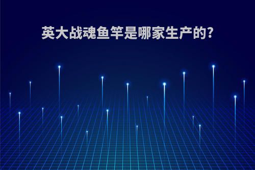 英大战魂鱼竿是哪家生产的?