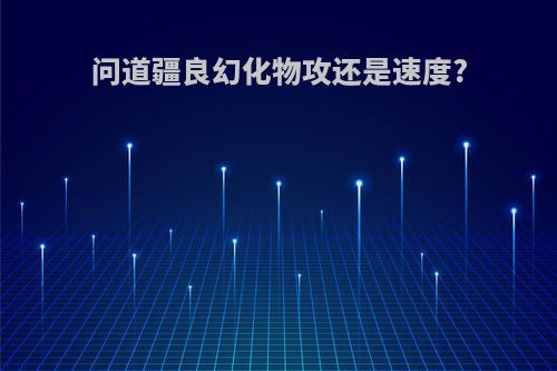 问道疆良幻化物攻还是速度?