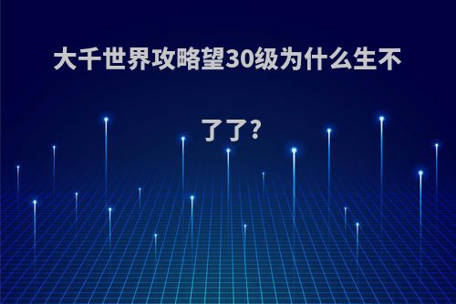 大千世界攻略望30级为什么生不了了?