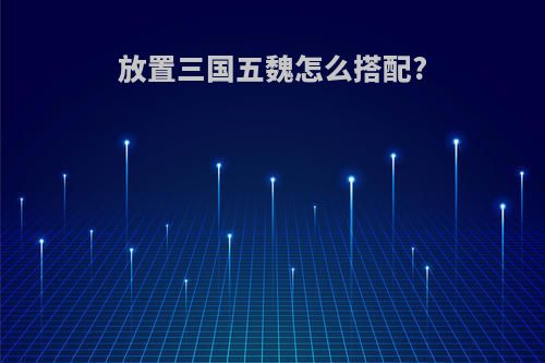 放置三国五魏怎么搭配?