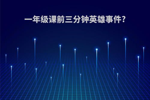 一年级课前三分钟英雄事件?