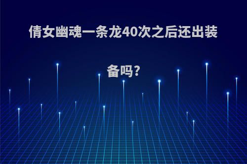 倩女幽魂一条龙40次之后还出装备吗?