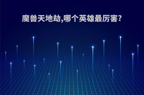 魔兽天地劫,哪个英雄最厉害?
