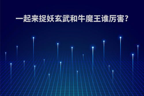 一起来捉妖玄武和牛魔王谁厉害?