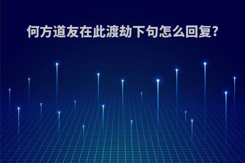 何方道友在此渡劫下句怎么回复?