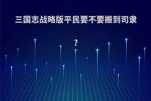 三国志战略版平民要不要搬到司隶?