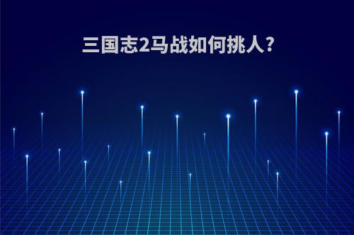 三国志2马战如何挑人?