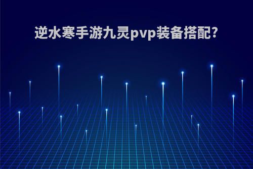 逆水寒手游九灵pvp装备搭配?