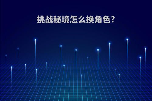 挑战秘境怎么换角色?