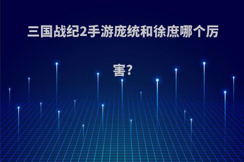 三国战纪2手游庞统和徐庶哪个厉害?