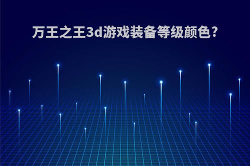 万王之王3d游戏装备等级颜色?