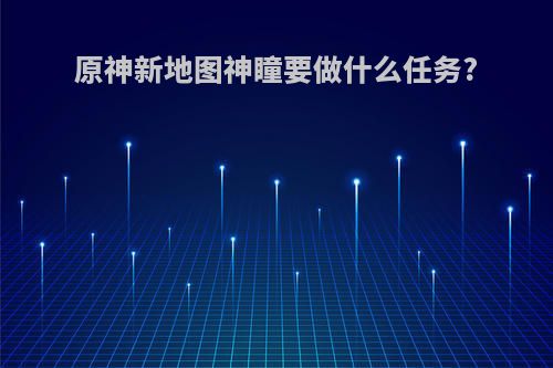 原神新地图神瞳要做什么任务?