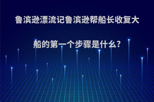 鲁滨逊漂流记鲁滨逊帮船长收复大船的第一个步骤是什么?