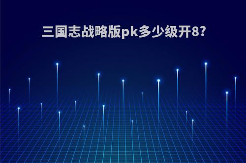 三国志战略版pk多少级开8?
