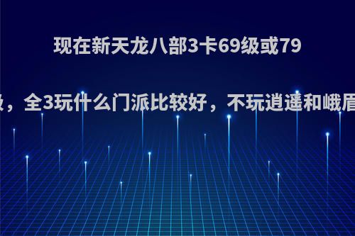 现在新天龙八部3卡69级或79级，全3玩什么门派比较好，不玩逍遥和峨眉?