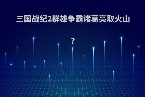 三国战纪2群雄争霸诸葛亮取火山?