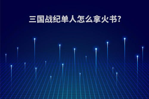 三国战纪单人怎么拿火书?