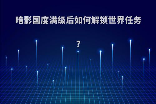 暗影国度满级后如何解锁世界任务?