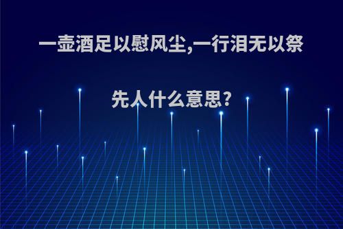 一壶酒足以慰风尘,一行泪无以祭先人什么意思?