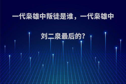 一代枭雄中叛徒是谁，一代枭雄中刘二泉最后的?