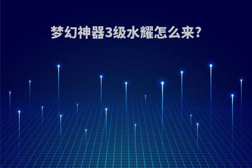 梦幻神器3级水耀怎么来?