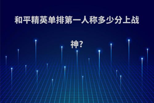 和平精英单排第一人称多少分上战神?