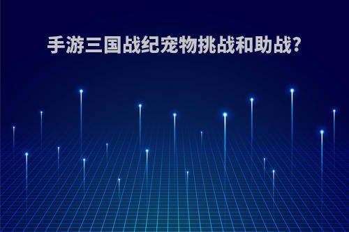 手游三国战纪宠物挑战和助战?