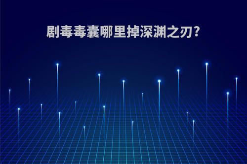 剧毒毒囊哪里掉深渊之刃?