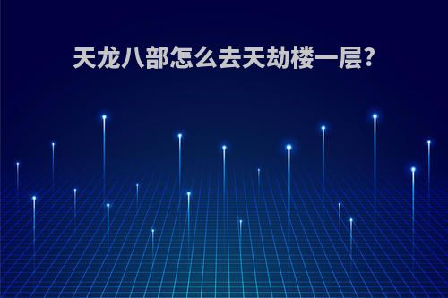 天龙八部怎么去天劫楼一层?