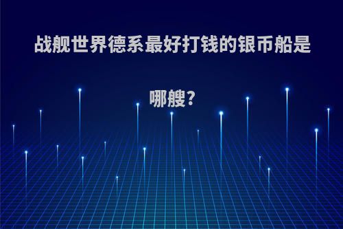 战舰世界德系最好打钱的银币船是哪艘?