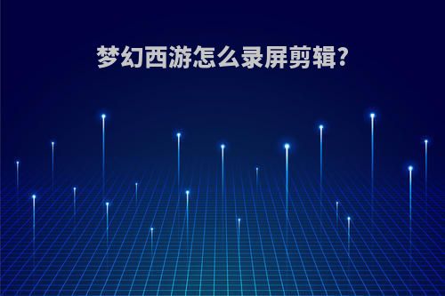 梦幻西游怎么录屏剪辑?