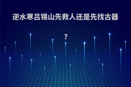 逆水寒吕锡山先救人还是先找古器?