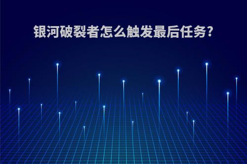 银河破裂者怎么触发最后任务?