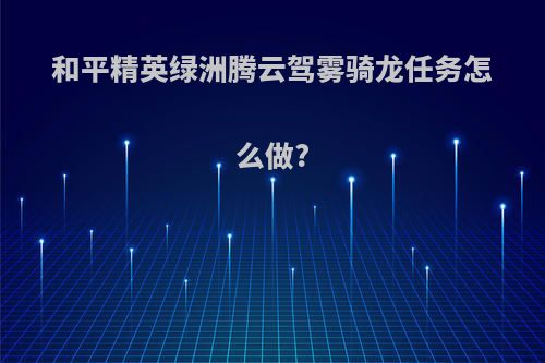 和平精英绿洲腾云驾雾骑龙任务怎么做?