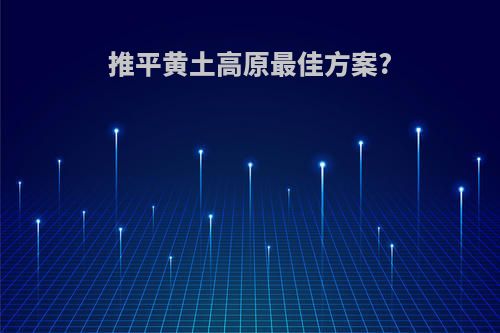 推平黄土高原最佳方案?