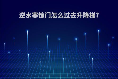 逆水寒惊门怎么过去升降梯?
