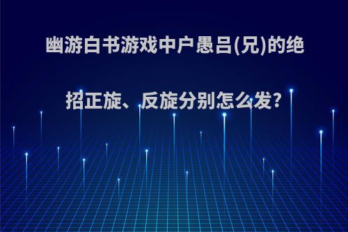 幽游白书游戏中户愚吕(兄)的绝招正旋、反旋分别怎么发?