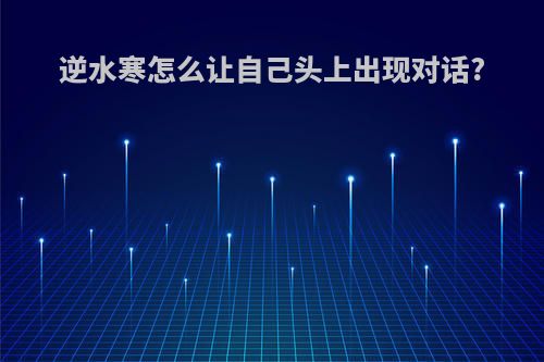 逆水寒怎么让自己头上出现对话?