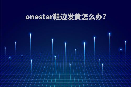 onestar鞋边发黄怎么办?