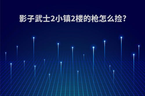 影子武士2小镇2楼的枪怎么捡?