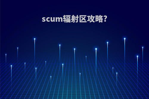 scum辐射区攻略?