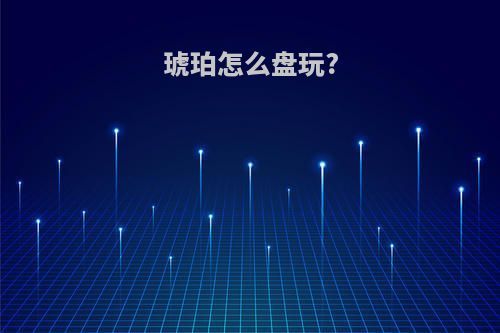 琥珀怎么盘玩?