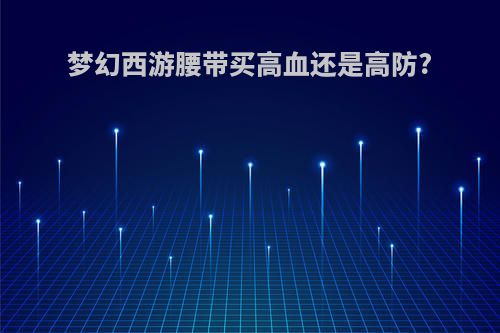 梦幻西游腰带买高血还是高防?